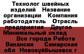 Технолог швейных изделий › Название организации ­ Компания-работодатель › Отрасль предприятия ­ Другое › Минимальный оклад ­ 60 000 - Все города Работа » Вакансии   . Самарская обл.,Новокуйбышевск г.